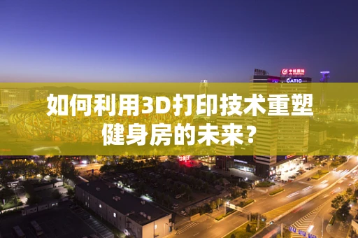 如何利用3D打印技术重塑健身房的未来？