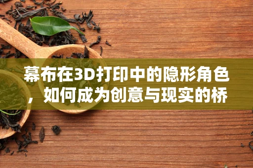 幕布在3D打印中的隐形角色，如何成为创意与现实的桥梁？