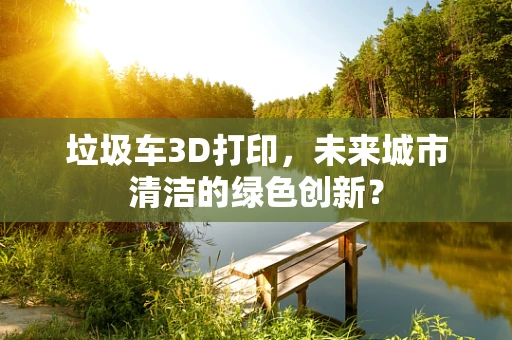 垃圾车3D打印，未来城市清洁的绿色创新？