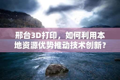 邢台3D打印，如何利用本地资源优势推动技术创新？