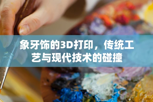 象牙饰的3D打印，传统工艺与现代技术的碰撞