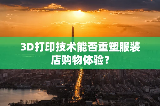 3D打印技术能否重塑服装店购物体验？
