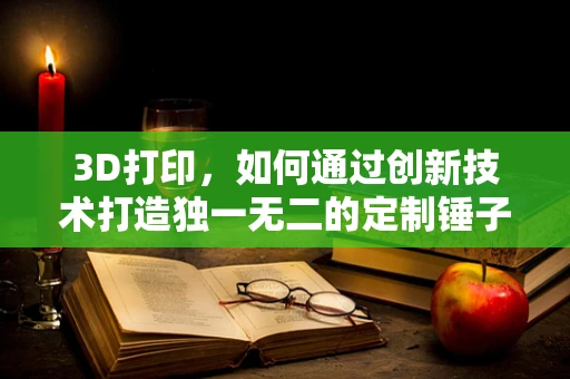 3D打印，如何通过创新技术打造独一无二的定制锤子？