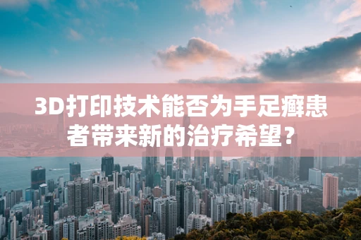 3D打印技术能否为手足癣患者带来新的治疗希望？