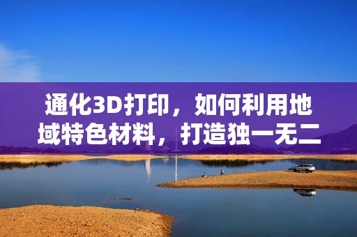 通化3D打印，如何利用地域特色材料，打造独一无二的定制化产品？