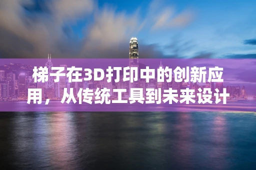 梯子在3D打印中的创新应用，从传统工具到未来设计