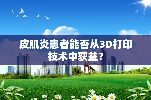 皮肌炎患者能否从3D打印技术中获益？
