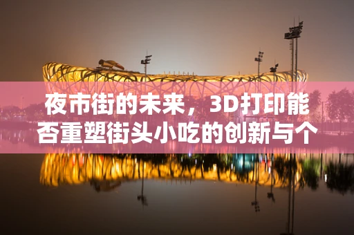 夜市街的未来，3D打印能否重塑街头小吃的创新与个性化？