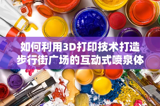 如何利用3D打印技术打造步行街广场的互动式喷泉体验？