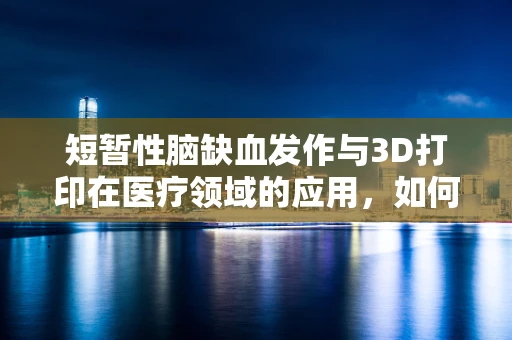 短暂性脑缺血发作与3D打印在医疗领域的应用，如何设计更智能的预防方案？