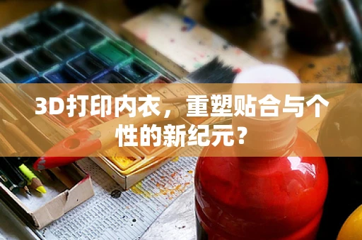 3D打印内衣，重塑贴合与个性的新纪元？