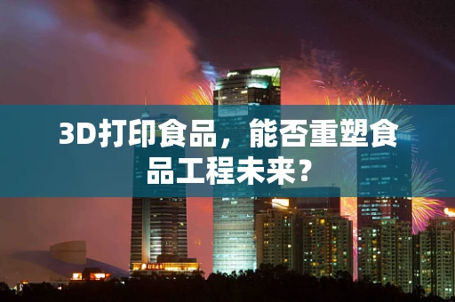 3D打印食品，能否重塑食品工程未来？