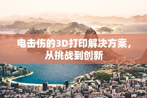 电击伤的3D打印解决方案，从挑战到创新
