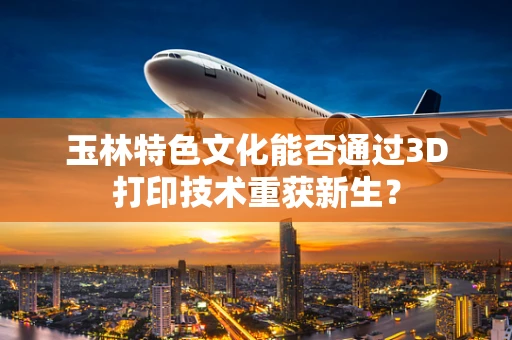 玉林特色文化能否通过3D打印技术重获新生？