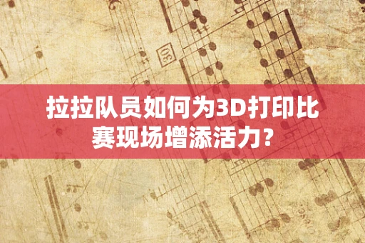 拉拉队员如何为3D打印比赛现场增添活力？