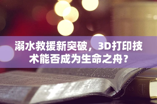 溺水救援新突破，3D打印技术能否成为生命之舟？