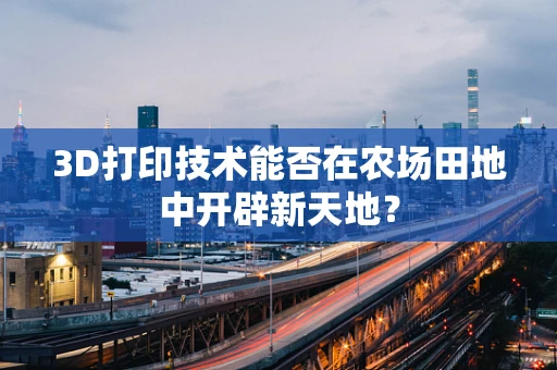 3D打印技术能否在农场田地中开辟新天地？