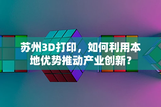 苏州3D打印，如何利用本地优势推动产业创新？