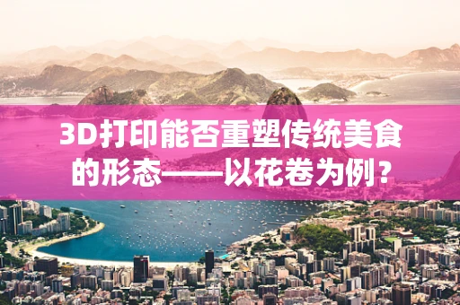 3D打印能否重塑传统美食的形态——以花卷为例？