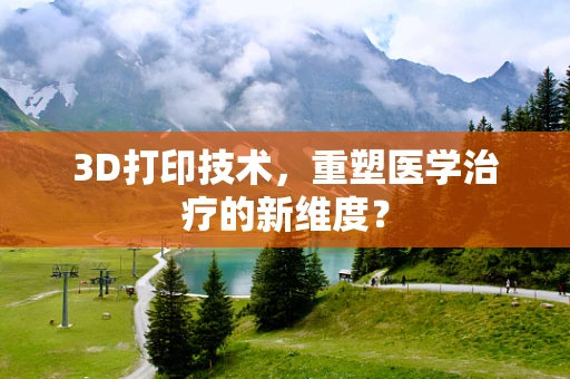 3D打印技术，重塑医学治疗的新维度？
