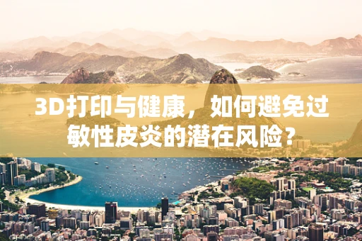 3D打印与健康，如何避免过敏性皮炎的潜在风险？