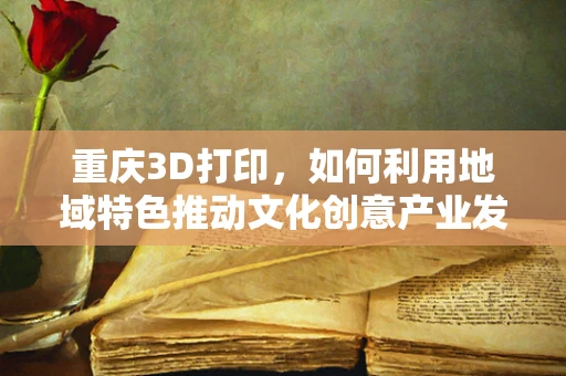 重庆3D打印，如何利用地域特色推动文化创意产业发展？
