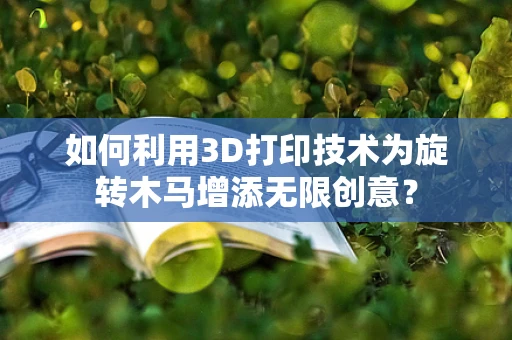 如何利用3D打印技术为旋转木马增添无限创意？
