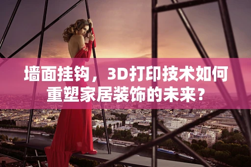 墙面挂钩，3D打印技术如何重塑家居装饰的未来？