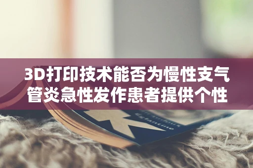 3D打印技术能否为慢性支气管炎急性发作患者提供个性化呼吸辅助装置？