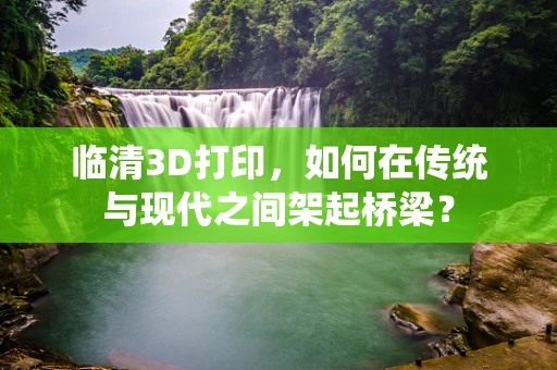 临清3D打印，如何在传统与现代之间架起桥梁？