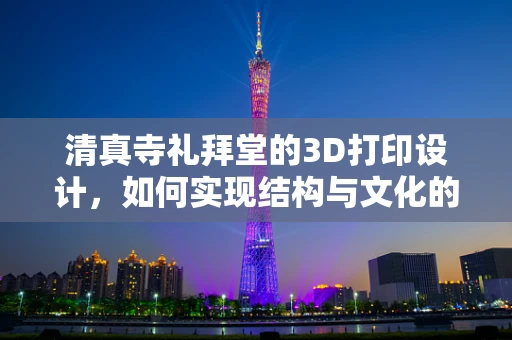 清真寺礼拜堂的3D打印设计，如何实现结构与文化的完美融合？
