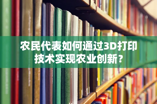 农民代表如何通过3D打印技术实现农业创新？