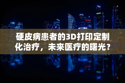 硬皮病患者的3D打印定制化治疗，未来医疗的曙光？