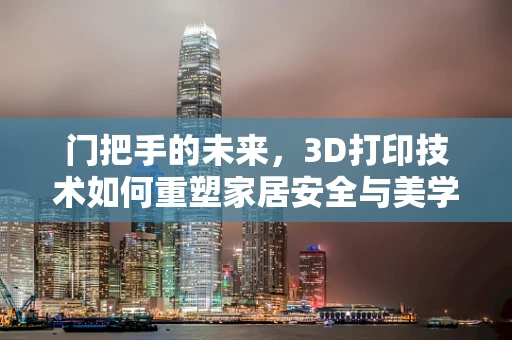 门把手的未来，3D打印技术如何重塑家居安全与美学？