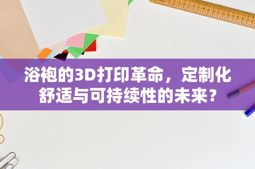 浴袍的3D打印革命，定制化舒适与可持续性的未来？