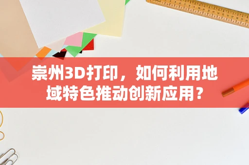 崇州3D打印，如何利用地域特色推动创新应用？