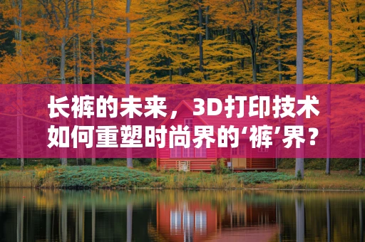 长裤的未来，3D打印技术如何重塑时尚界的‘裤’界？