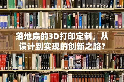 落地扇的3D打印定制，从设计到实现的创新之路？