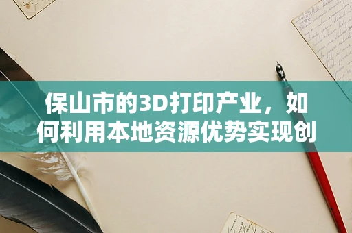 保山市的3D打印产业，如何利用本地资源优势实现创新发展？