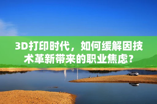 3D打印时代，如何缓解因技术革新带来的职业焦虑？