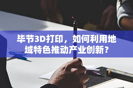 毕节3D打印，如何利用地域特色推动产业创新？