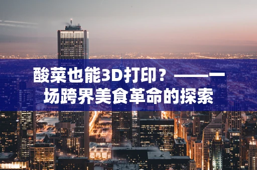 酸菜也能3D打印？——一场跨界美食革命的探索
