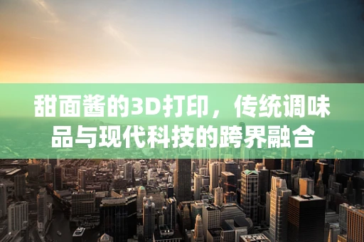甜面酱的3D打印，传统调味品与现代科技的跨界融合