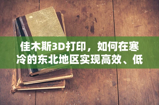 佳木斯3D打印，如何在寒冷的东北地区实现高效、低成本的3D打印？