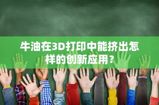 牛油在3D打印中能挤出怎样的创新应用？