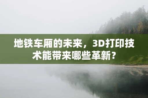 地铁车厢的未来，3D打印技术能带来哪些革新？