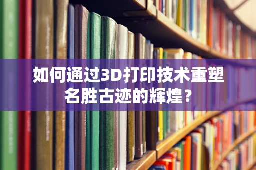 如何通过3D打印技术重塑名胜古迹的辉煌？