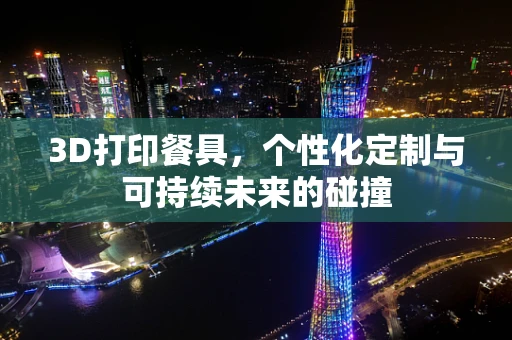 3D打印餐具，个性化定制与可持续未来的碰撞