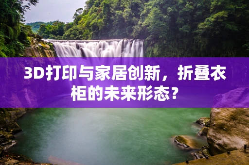 3D打印与家居创新，折叠衣柜的未来形态？