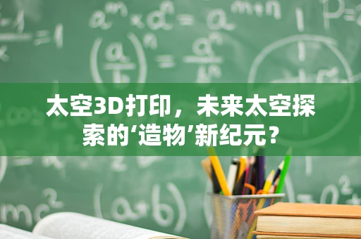 太空3D打印，未来太空探索的‘造物’新纪元？